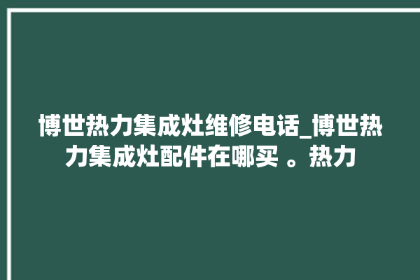 博世热力集成灶维修电话_博世热力集成灶配件在哪买 。热力