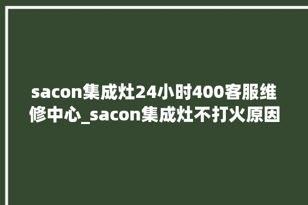 sacon集成灶24小时400客服维修中心_sacon集成灶不打火原因 。客服