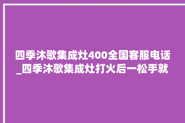 四季沐歌集成灶400全国客服电话_四季沐歌集成灶打火后一松手就灭 。歌集