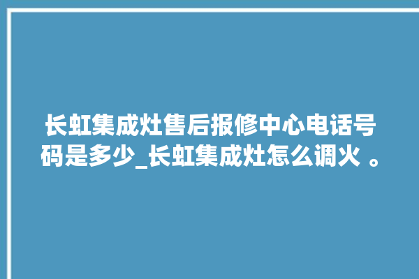 长虹集成灶售后报修中心电话号码是多少_长虹集成灶怎么调火 。长虹