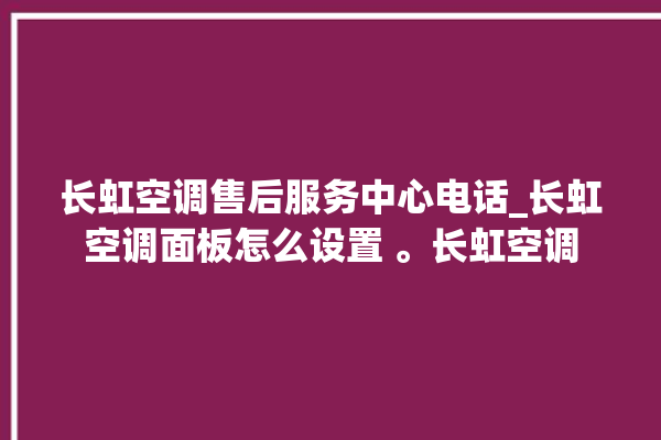 长虹空调售后服务中心电话_长虹空调面板怎么设置 。长虹空调