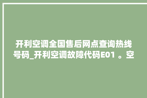 开利空调全国售后网点查询热线号码_开利空调故障代码E01 。空调