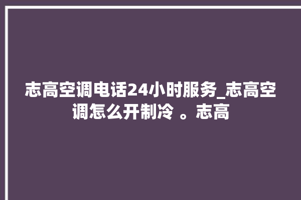 志高空调电话24小时服务_志高空调怎么开制冷 。志高