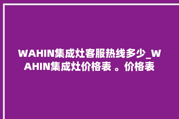 WAHIN集成灶客服热线多少_WAHIN集成灶价格表 。价格表