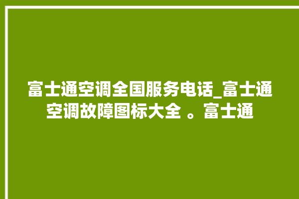 富士通空调全国服务电话_富士通空调故障图标大全 。富士通