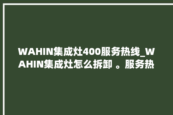 WAHIN集成灶400服务热线_WAHIN集成灶怎么拆卸 。服务热线