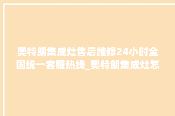 奥特朗集成灶售后维修24小时全国统一客服热线_奥特朗集成灶怎么拆卸 。奥特朗