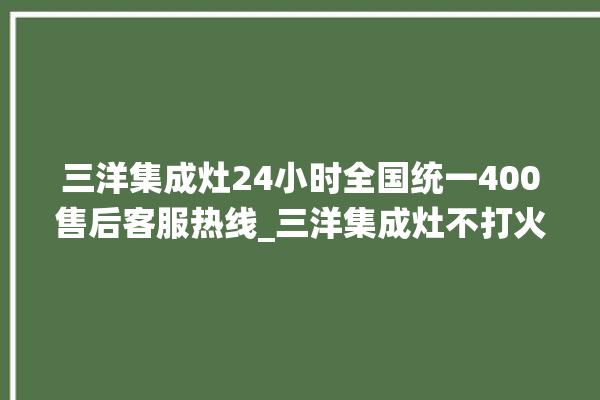 三洋集成灶24小时全国统一400售后客服热线_三洋集成灶不打火原因 。全国统一