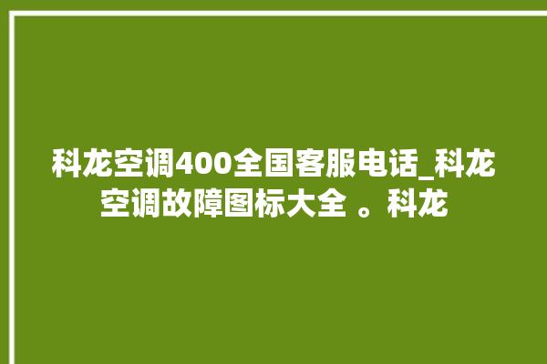 科龙空调400全国客服电话_科龙空调故障图标大全 。科龙