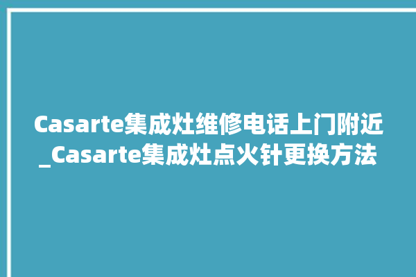 Casarte集成灶维修电话上门附近_Casarte集成灶点火针更换方法 。电话