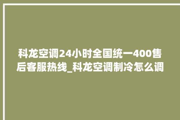 科龙空调24小时全国统一400售后客服热线_科龙空调制冷怎么调 。科龙