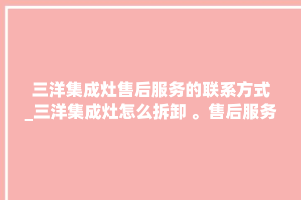 三洋集成灶售后服务的联系方式_三洋集成灶怎么拆卸 。售后服务