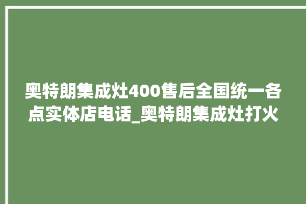 奥特朗集成灶400售后全国统一各点实体店电话_奥特朗集成灶打火松手灭 。奥特朗