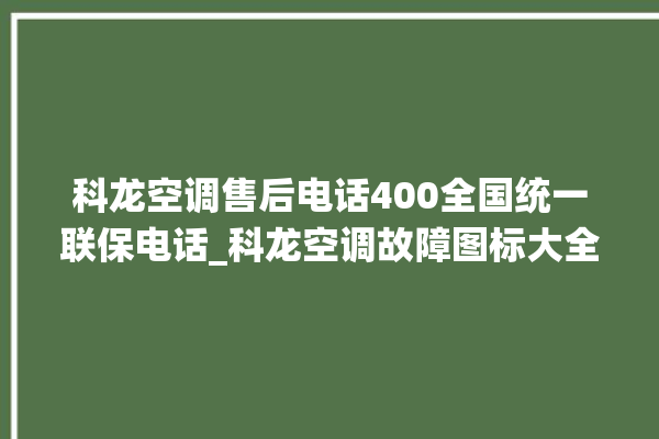 科龙空调售后电话400全国统一联保电话_科龙空调故障图标大全 。科龙