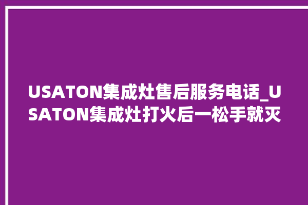 USATON集成灶售后服务电话_USATON集成灶打火后一松手就灭 。服务电话