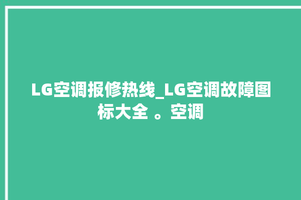 LG空调报修热线_LG空调故障图标大全 。空调