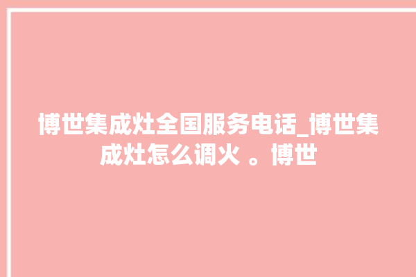 博世集成灶全国服务电话_博世集成灶怎么调火 。博世