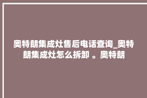 奥特朗集成灶售后电话查询_奥特朗集成灶怎么拆卸 。奥特朗