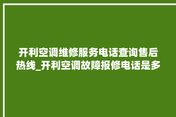 开利空调维修服务电话查询售后热线_开利空调故障报修电话是多少 。空调