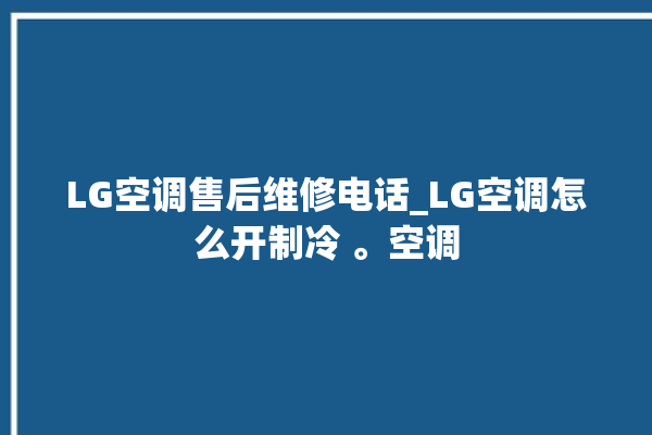 LG空调售后维修电话_LG空调怎么开制冷 。空调