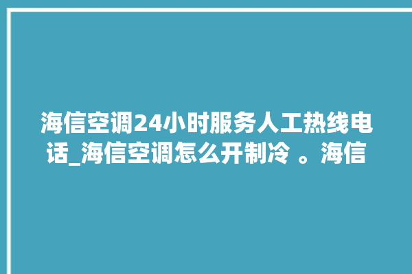 海信空调24小时服务人工热线电话_海信空调怎么开制冷 。海信