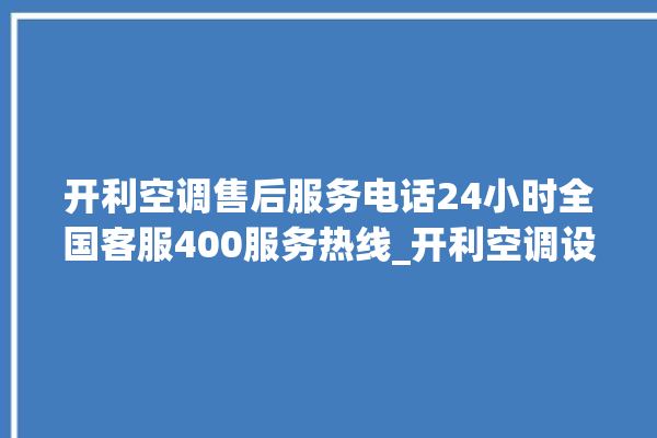 开利空调售后服务电话24小时全国客服400服务热线_开利空调设置说明书 。空调