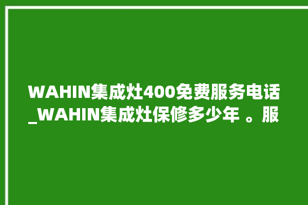 WAHIN集成灶400免费服务电话_WAHIN集成灶保修多少年 。服务电话