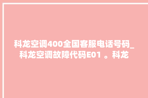 科龙空调400全国客服电话号码_科龙空调故障代码E01 。科龙