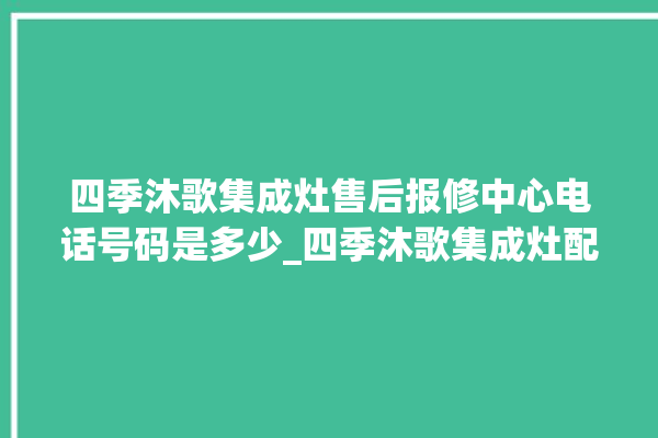 四季沐歌集成灶售后报修中心电话号码是多少_四季沐歌集成灶配件在哪买 。歌集