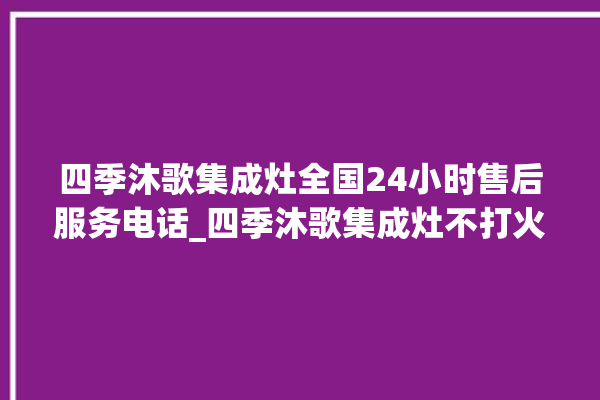 四季沐歌集成灶全国24小时售后服务电话_四季沐歌集成灶不打火原因 。歌集