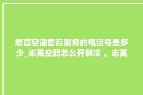 志高空调售后服务的电话号是多少_志高空调怎么开制冷 。志高