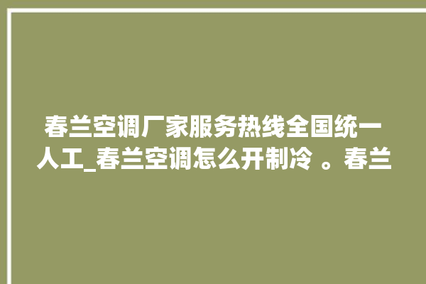 春兰空调厂家服务热线全国统一人工_春兰空调怎么开制冷 。春兰