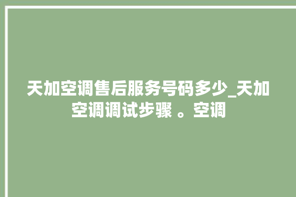 天加空调售后服务号码多少_天加空调调试步骤 。空调