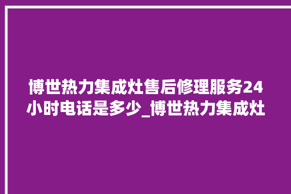 博世热力集成灶售后修理服务24小时电话是多少_博世热力集成灶点火针更换方法 。热力