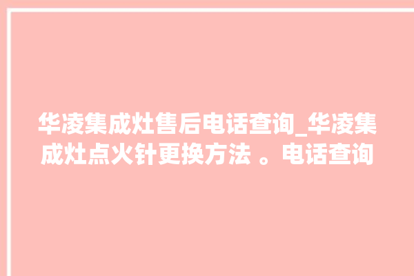 华凌集成灶售后电话查询_华凌集成灶点火针更换方法 。电话查询