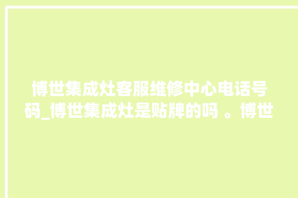 博世集成灶客服维修中心电话号码_博世集成灶是贴牌的吗 。博世