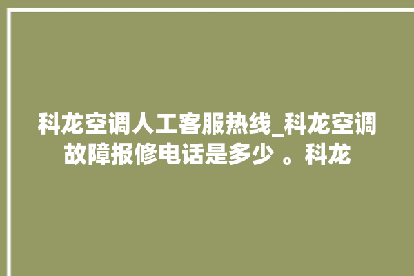 科龙空调人工客服热线_科龙空调故障报修电话是多少 。科龙