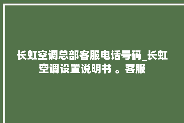 长虹空调总部客服电话号码_长虹空调设置说明书 。客服