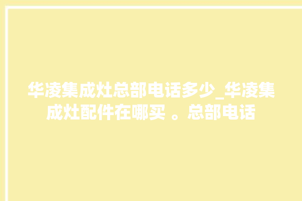 华凌集成灶总部电话多少_华凌集成灶配件在哪买 。总部电话