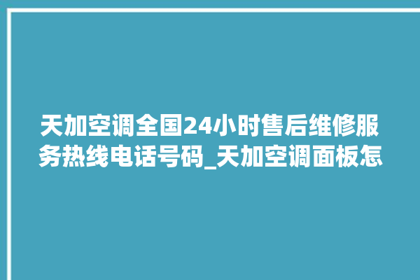 天加空调全国24小时售后维修服务热线电话号码_天加空调面板怎么设置 。空调