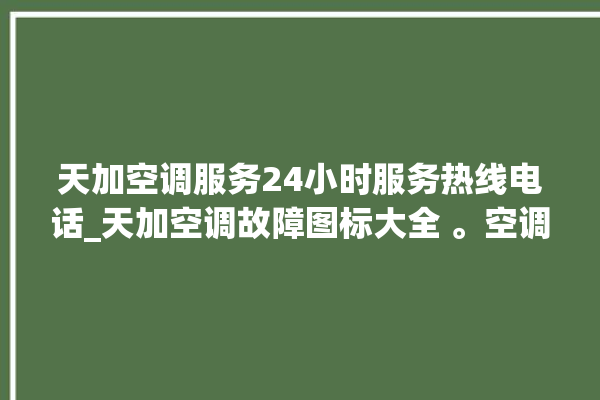 天加空调服务24小时服务热线电话_天加空调故障图标大全 。空调