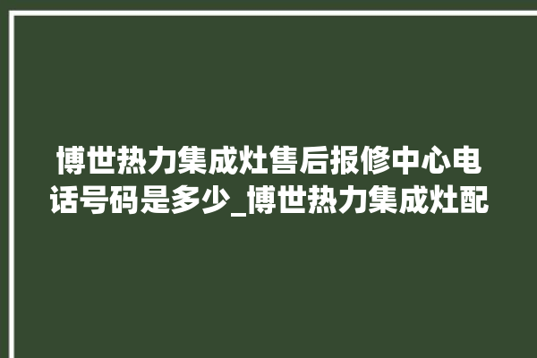 博世热力集成灶售后报修中心电话号码是多少_博世热力集成灶配件在哪买 。热力