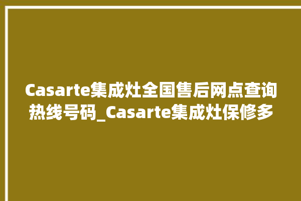 Casarte集成灶全国售后网点查询热线号码_Casarte集成灶保修多少年 。多少年