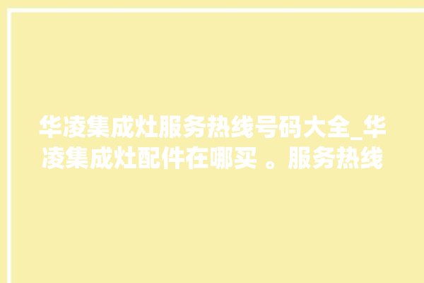 华凌集成灶服务热线号码大全_华凌集成灶配件在哪买 。服务热线