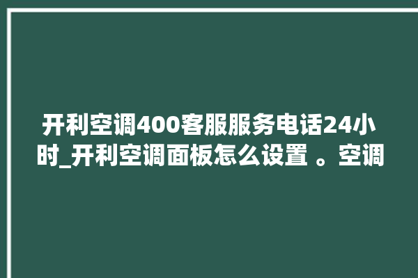 开利空调400客服服务电话24小时_开利空调面板怎么设置 。空调