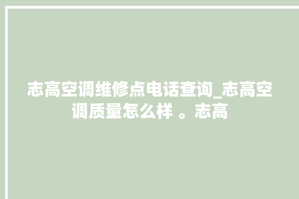 志高空调维修点电话查询_志高空调质量怎么样 。志高