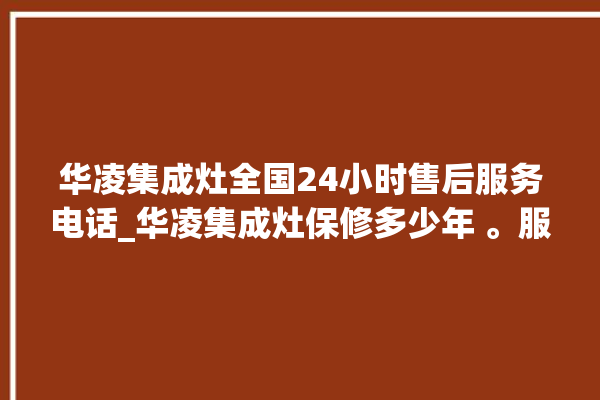 华凌集成灶全国24小时售后服务电话_华凌集成灶保修多少年 。服务电话