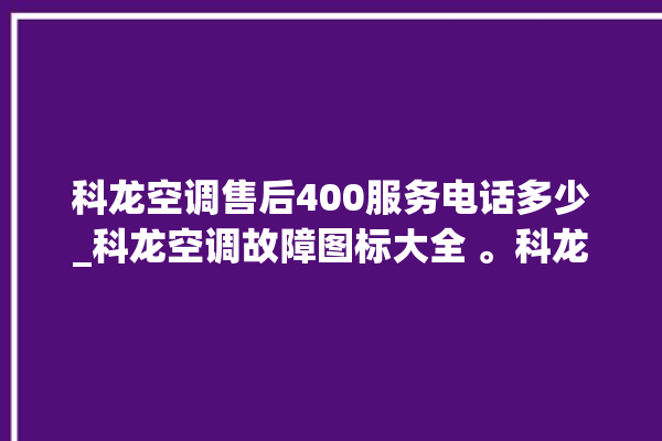 科龙空调售后400服务电话多少_科龙空调故障图标大全 。科龙