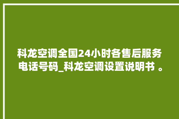 科龙空调全国24小时各售后服务电话号码_科龙空调设置说明书 。科龙