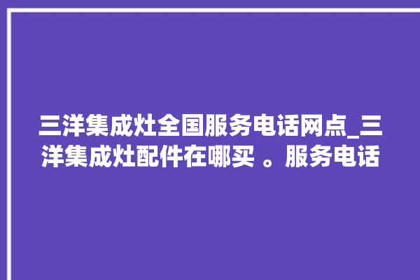 三洋集成灶全国服务电话网点_三洋集成灶配件在哪买 。服务电话